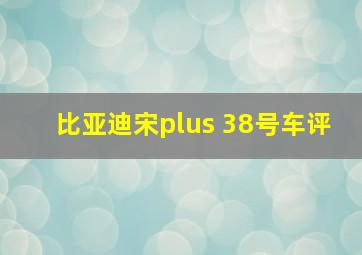 比亚迪宋plus 38号车评